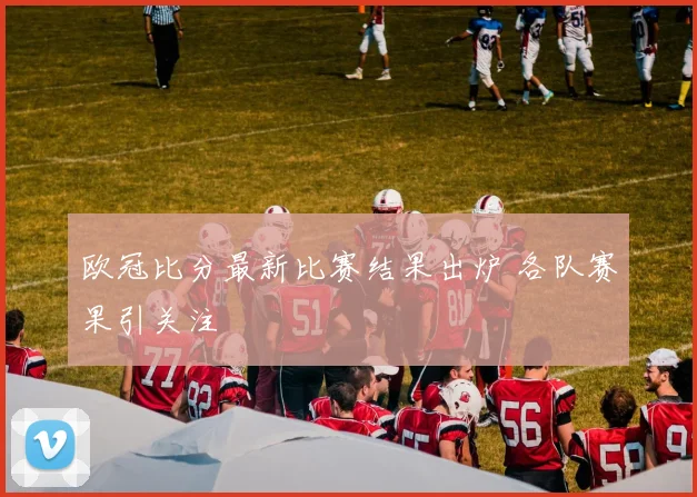 欧冠比分最新比赛结果出炉 各队赛果引关注