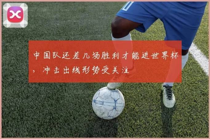 中国队还差几场胜利才能进世界杯，冲击出线形势受关注