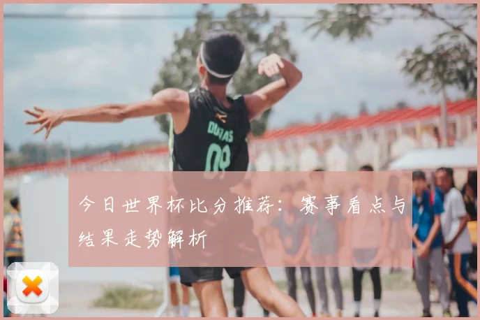 今日世界杯比分推荐：赛事看点与结果走势解析