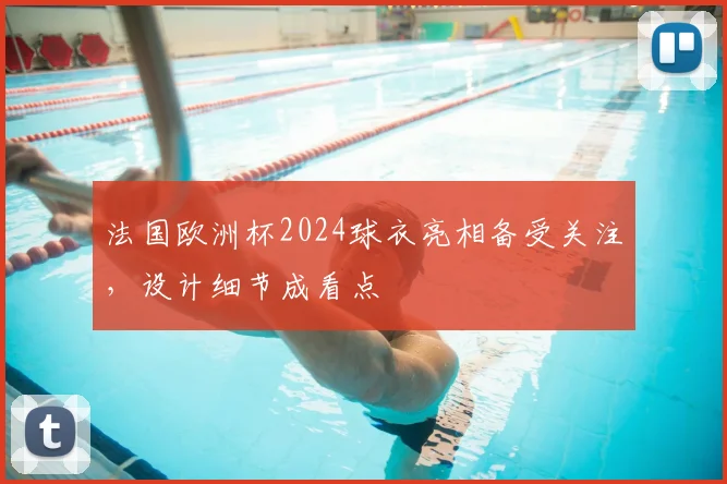法国欧洲杯2024球衣亮相备受关注，设计细节成看点