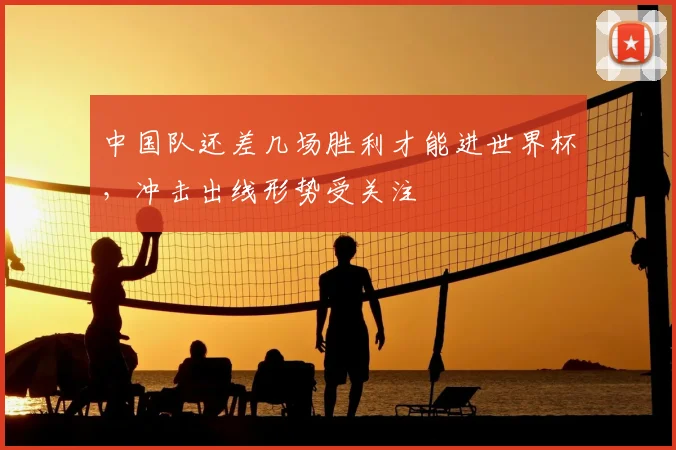中国队还差几场胜利才能进世界杯，冲击出线形势受关注