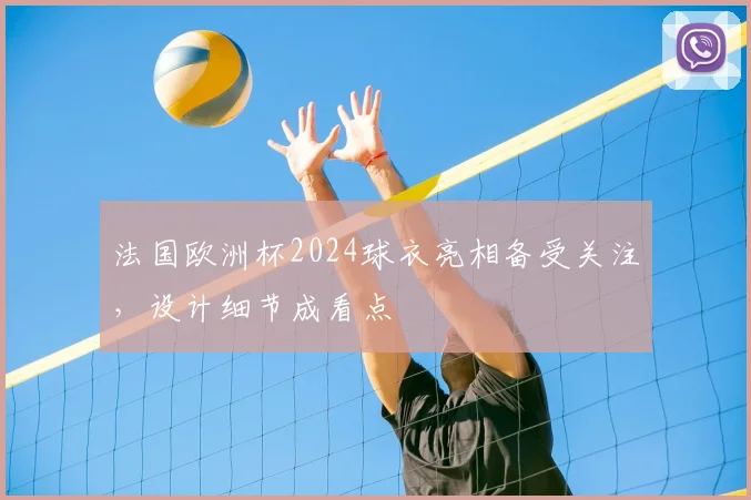 法国欧洲杯2024球衣亮相备受关注,设计细节成看点