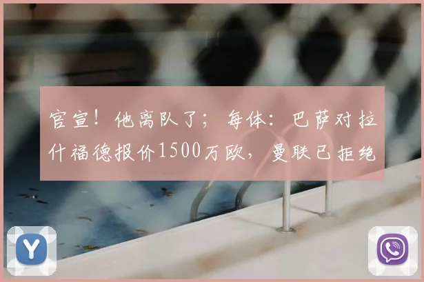 官宣!他离队了;每体:巴萨对拉什福德报价1500万欧,曼联已拒绝