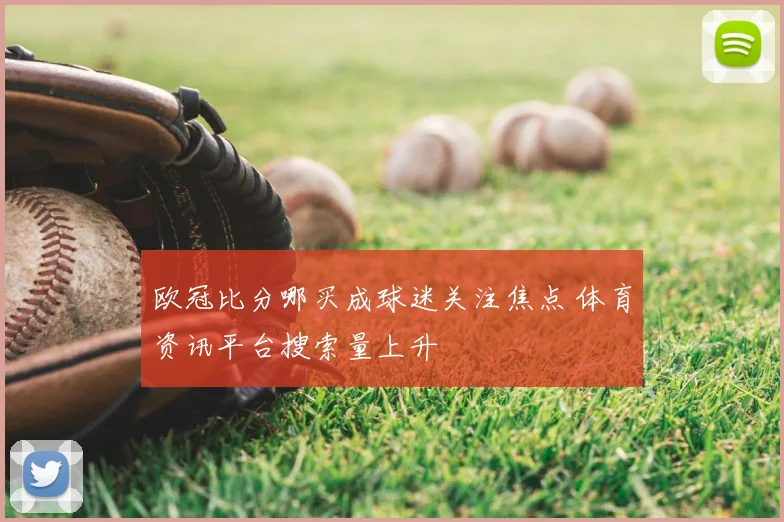 欧冠比分哪买成球迷关注焦点 体育资讯平台搜索量上升